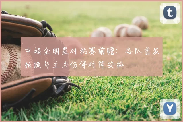 中超全明星对抗赛前瞻：各队首发轮换与主力伤停对阵安排