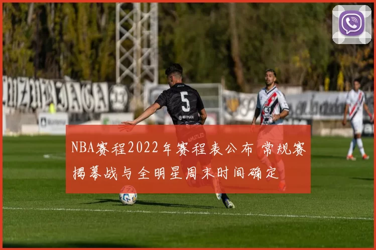 NBA赛程2022年赛程表公布 常规赛揭幕战与全明星周末时间确定