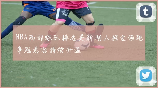 NBA西部球队排名更新湖人掘金领跑争冠悬念持续升温