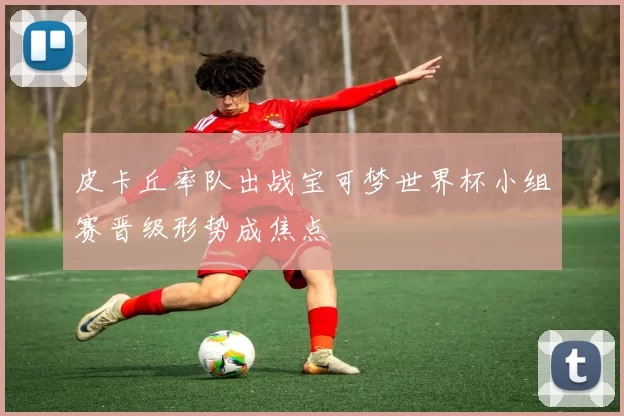 皮卡丘率队出战宝可梦世界杯小组赛晋级形势成焦点