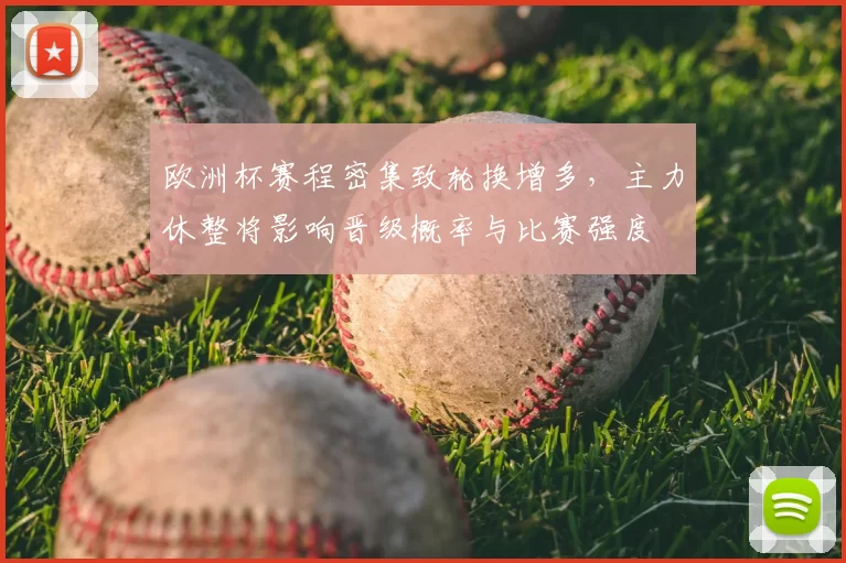 欧洲杯赛程密集致轮换增多，主力休整将影响晋级概率与比赛强度