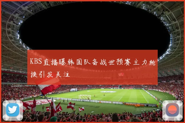 KBS直播曝韩国队备战世预赛主力轮换引发关注