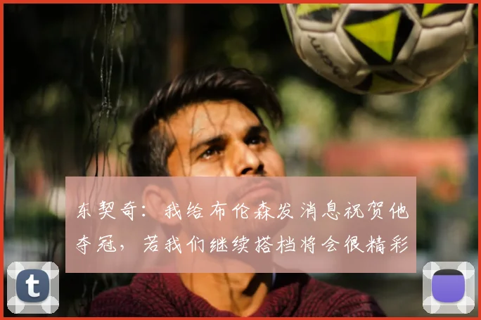 东契奇:我给布伦森发消息祝贺他夺冠,若我们继续搭档将会很精彩_湖人_赛季_外线