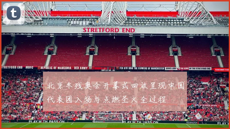 北京冬残奥会开幕式回放呈现中国代表团入场与点燃圣火全过程