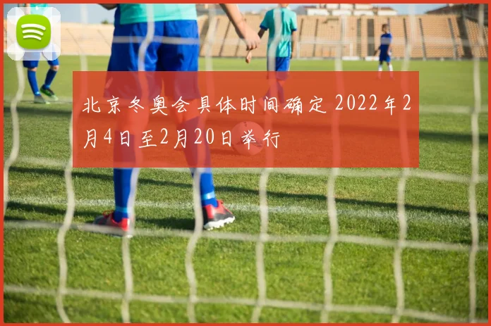 北京冬奥会具体时间确定 2022年2月4日至2月20日举行