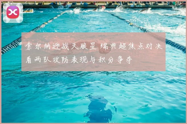 索尔纳迎战天狼星 瑞典超焦点对决看两队攻防表现与积分争夺