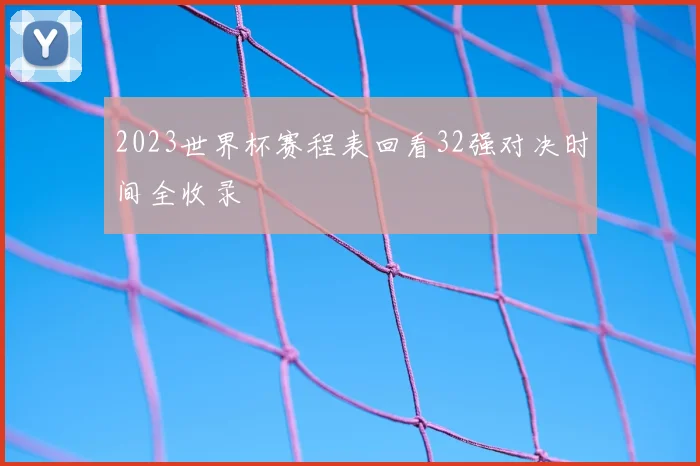 2023世界杯赛程表回看32强对决时间全收录