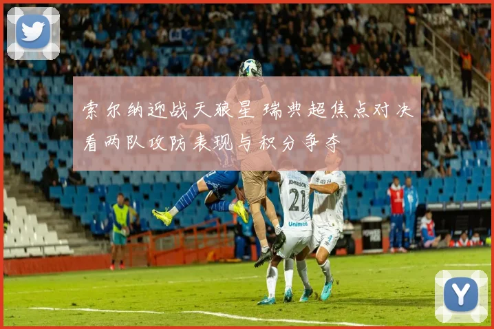 索尔纳迎战天狼星 瑞典超焦点对决看两队攻防表现与积分争夺