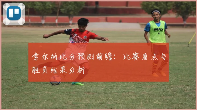 索尔纳比分预测前瞻:比赛看点与胜负结果分析