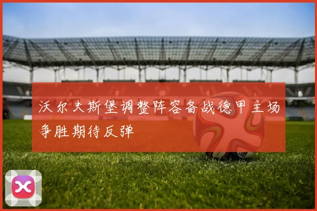 沃尔夫斯堡调整阵容备战德甲主场争胜期待反弹