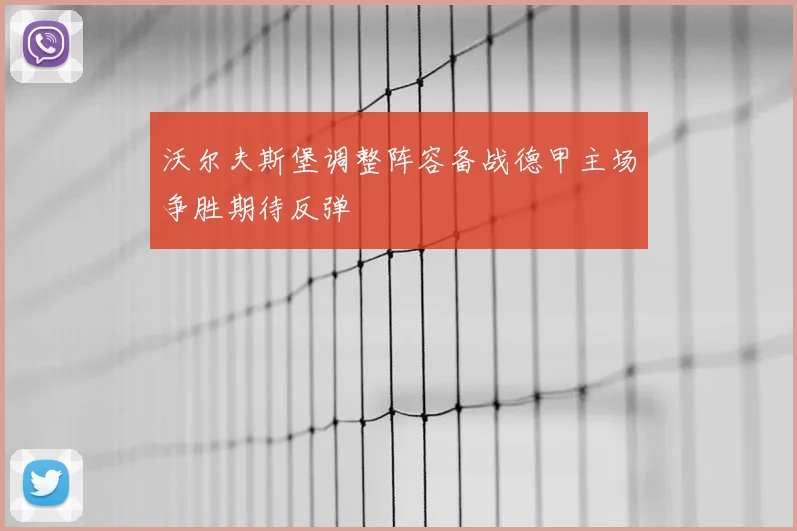 沃尔夫斯堡调整阵容备战德甲主场争胜期待反弹