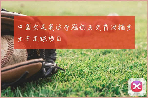 中国女足奥运夺冠创历史首次摘金女子足球项目
