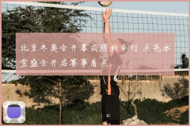 北京冬奥会开幕式顺利举行 点亮冰雪盛会开启赛事看点