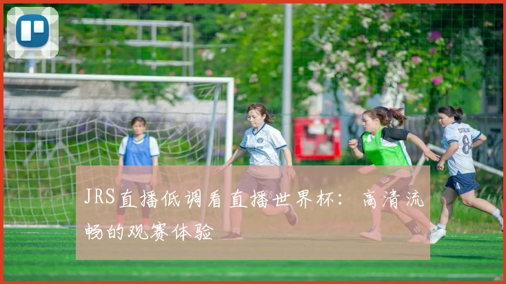 JRS直播低调看直播世界杯:高清流畅的观赛体验