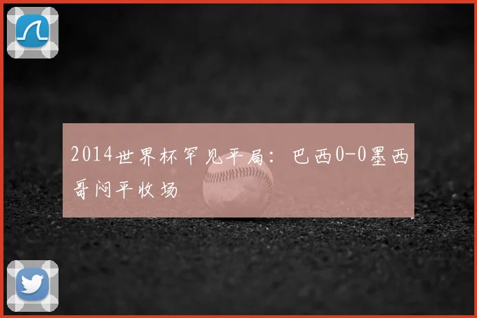 2014世界杯罕见平局:巴西0-0墨西哥闷平收场