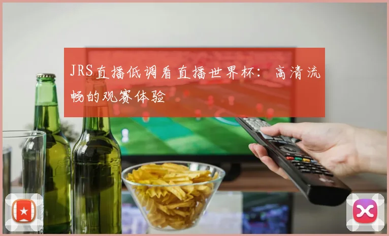 JRS直播低调看直播世界杯:高清流畅的观赛体验