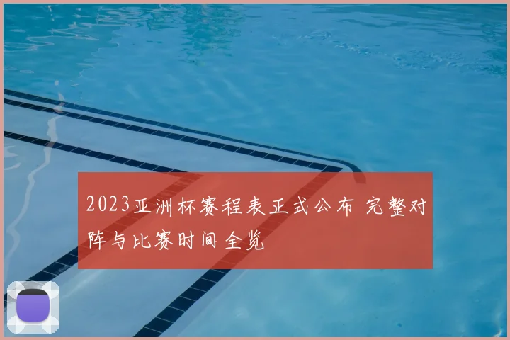 2023亚洲杯赛程表正式公布 完整对阵与比赛时间全览