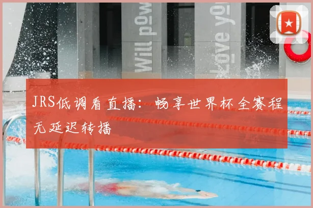 JRS低调看直播:畅享世界杯全赛程无延迟转播