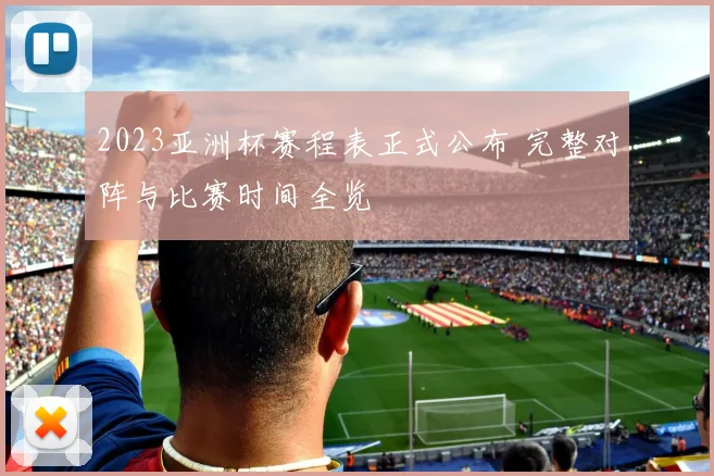 2023亚洲杯赛程表正式公布 完整对阵与比赛时间全览